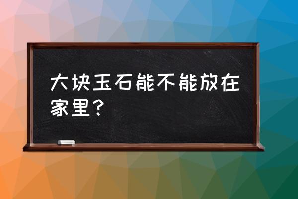 翡翠有辐射是真的吗 大块玉石能不能放在家里？