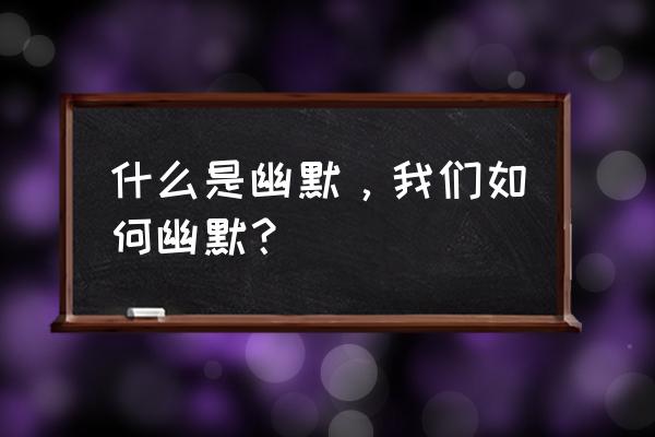 人际关系中如何做一个有趣的人 什么是幽默，我们如何幽默？