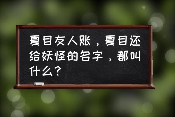 夏目友人帐把名字还给妖怪会怎样 夏目友人账，夏目还给妖怪的名字，都叫什么？