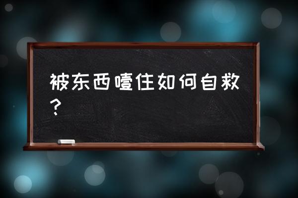 小孩被噎到的急救方法 被东西噎住如何自救？