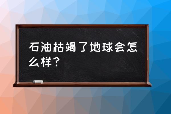 石油会枯竭吗石油怎么来的 石油枯竭了地球会怎么样？