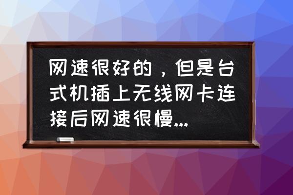 公司网络很慢怎么解决 网速很好的，但是台式机插上无线网卡连接后网速很慢，怎么办？