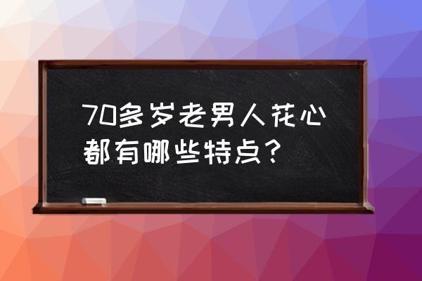 怎样看出一个男人很花心 70多岁老男人花心都有哪些特点？