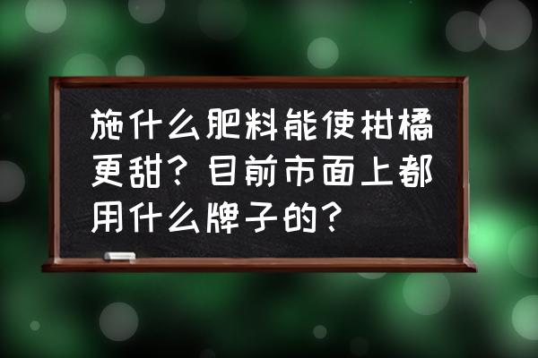 柑橘增甜的最佳时间 施什么肥料能使柑橘更甜？目前市面上都用什么牌子的？