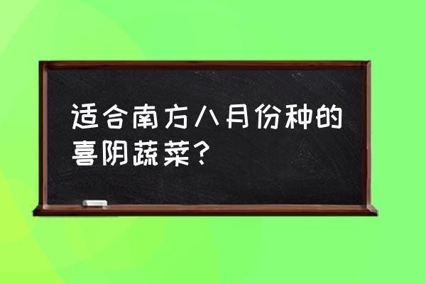 八月份必吃的时令蔬菜推荐 适合南方八月份种的喜阴蔬菜？