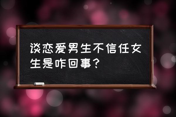 怎么谈恋爱才能让男生有安全感 谈恋爱男生不信任女生是咋回事？