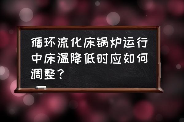 循环流化床锅炉调节步骤 循环流化床锅炉运行中床温降低时应如何调整？