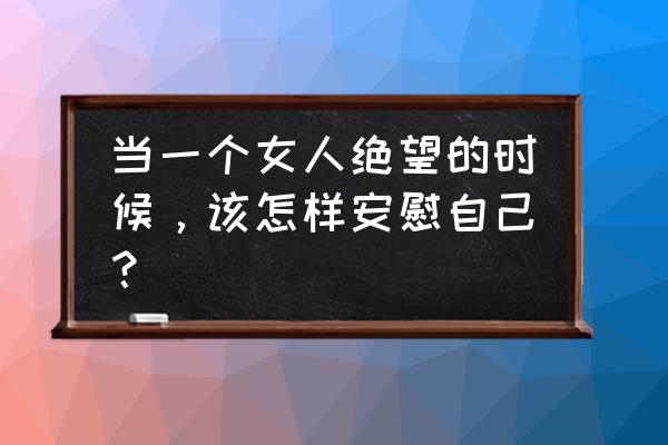 怎样帮女孩缓解压力 当一个女人绝望的时候，该怎样安慰自己？