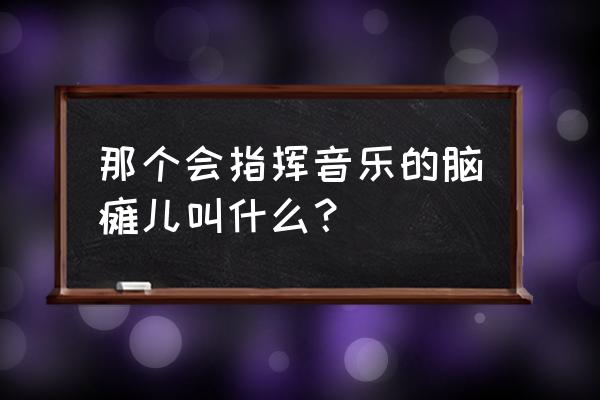 脑瘫康复上肢力量训练方法图示 那个会指挥音乐的脑瘫儿叫什么？