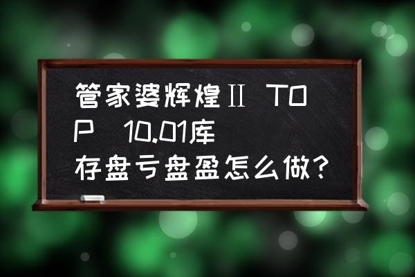 库存中怎样自动增减数据 管家婆辉煌Ⅱ TOP  10.01库存盘亏盘盈怎么做？