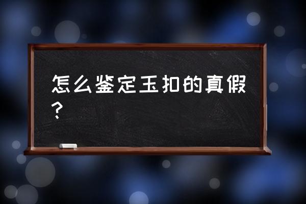 怎样鉴定玉的真假好坏 怎么鉴定玉扣的真假？