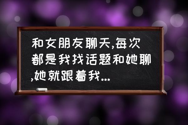 如何跟女朋友找话题聊天带例子 和女朋友聊天,每次都是我找话题和她聊,她就跟着我的话题。我真的想不出那么多的话题啊,我该怎么办了？