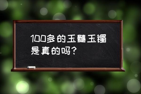 几十块钱的玉髓能戴吗 100多的玉髓玉镯是真的吗？