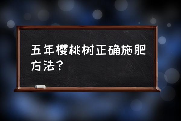 樱桃全年施肥一览表 五年樱桃树正确施肥方法？