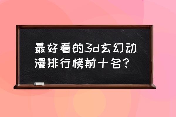 推荐一些好看的动漫排行榜 最好看的3d玄幻动漫排行榜前十名？