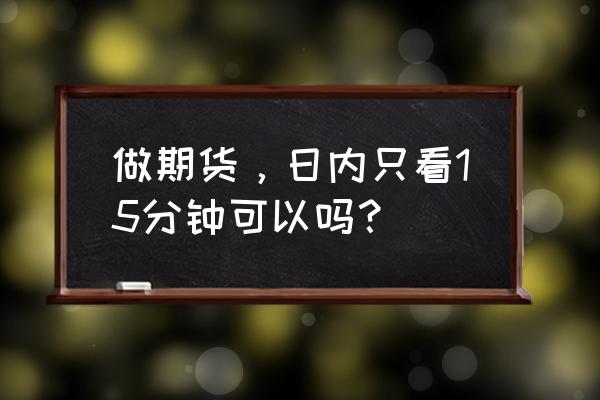 期货超短线精准入场 做期货，日内只看15分钟可以吗？