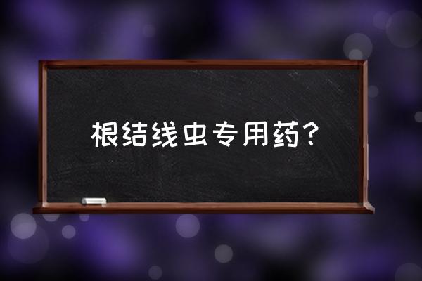 草莓根结线虫用什么药好得快 根结线虫专用药？