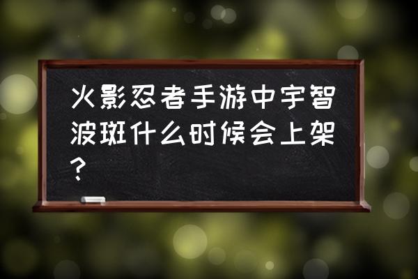 火影忍者手游招募万花筒卡卡西 火影忍者手游中宇智波斑什么时候会上架？