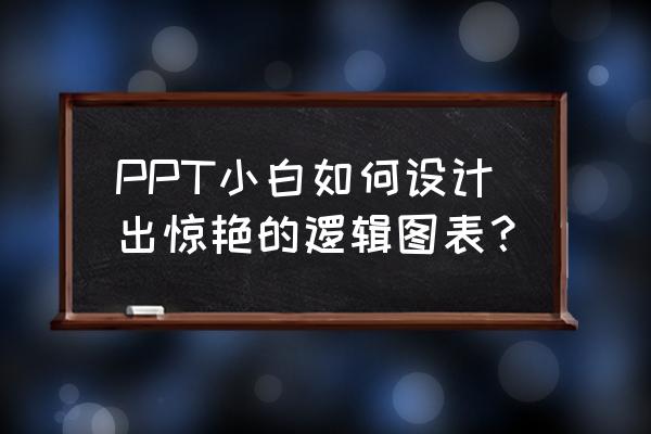 板式设计的技巧有哪些方面 PPT小白如何设计出惊艳的逻辑图表？