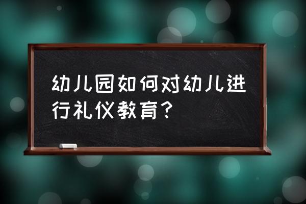 怎么训练宝宝学会谦让 幼儿园如何对幼儿进行礼仪教育？