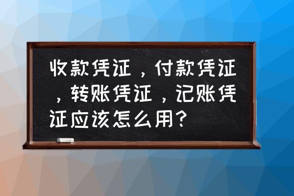 会计专用记账方式 收款凭证，付款凭证，转账凭证，记账凭证应该怎么用？