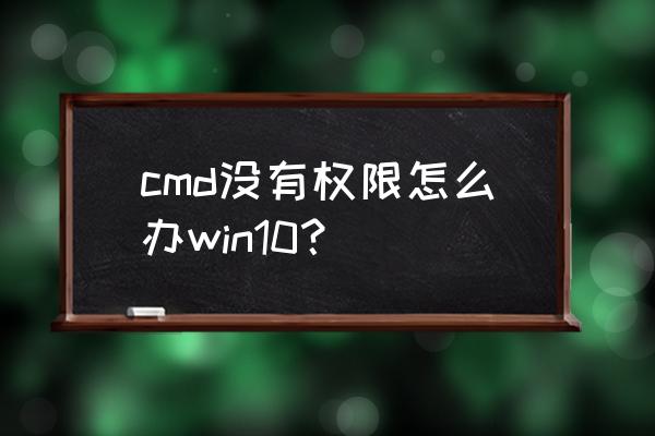 win10进入管理员模式还是没权限 cmd没有权限怎么办win10？