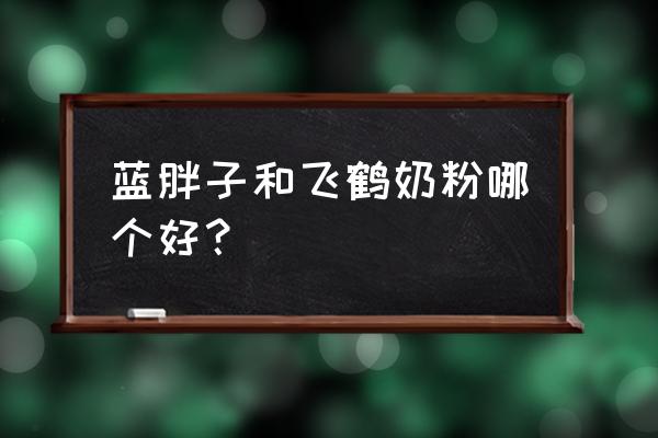 蓝胖子奶粉兑水比例 蓝胖子和飞鹤奶粉哪个好？