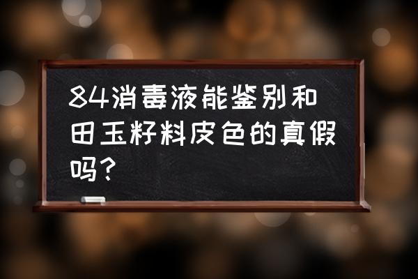 判断和田玉籽料洒金皮真假 84消毒液能鉴别和田玉籽料皮色的真假吗？