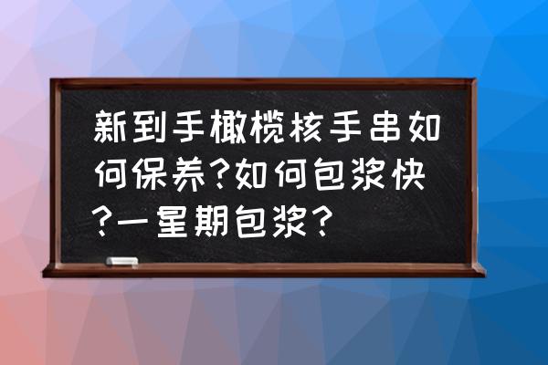 橄榄核手串入手怎么处理 新到手橄榄核手串如何保养?如何包浆快?一星期包浆？