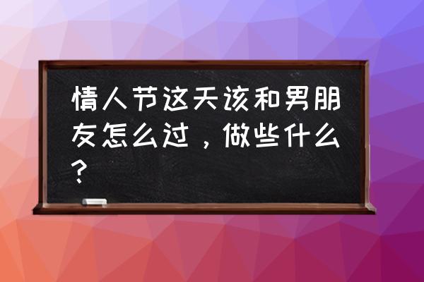 适合情人节和恋人一起看的电影 情人节这天该和男朋友怎么过，做些什么？