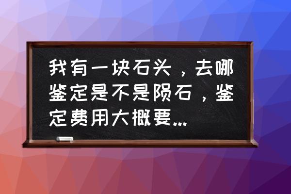 普通老百姓如何鉴定陨石 我有一块石头，去哪鉴定是不是陨石，鉴定费用大概要多少钱？