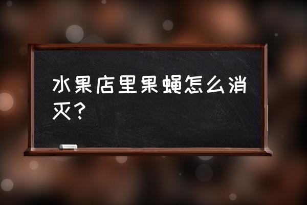 杨梅果园果蝇最有效的消灭方法 水果店里果蝇怎么消灭？