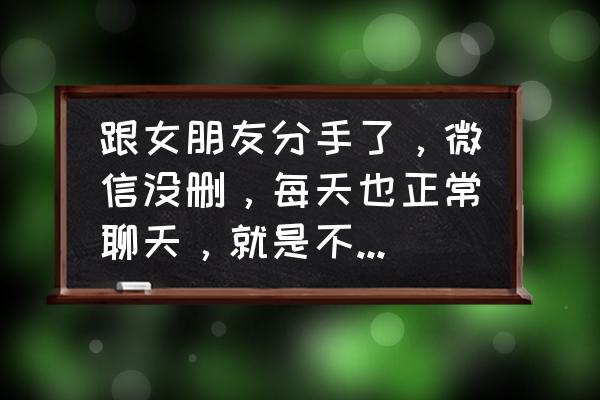 跟喜欢过但没在一起的人怎么聊天 跟女朋友分手了，微信没删，每天也正常聊天，就是不和好，为什么？