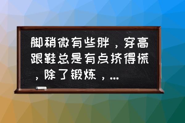 美女穿高跟鞋小妙招 脚稍微有些胖，穿高跟鞋总是有点挤得慌，除了锻炼，有没有什么食物吃了可以瘦脚？