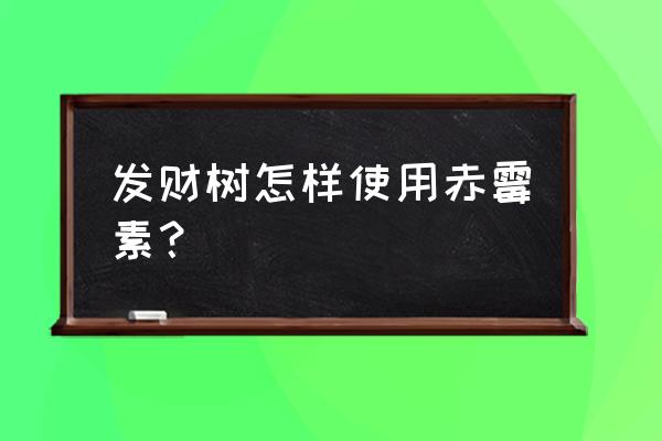 赤霉素催芽的正确使用方法 发财树怎样使用赤霉素？