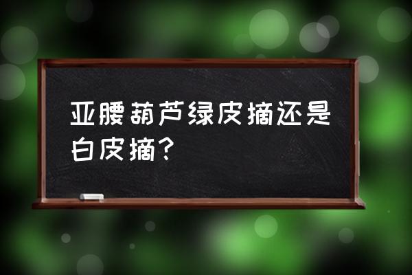 疙瘩葫芦怎么去皮防止开裂 亚腰葫芦绿皮摘还是白皮摘？