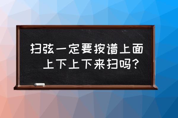 初学吉他扫弦上扫一般扫哪几根弦 扫弦一定要按谱上面旳上下上下来扫吗？