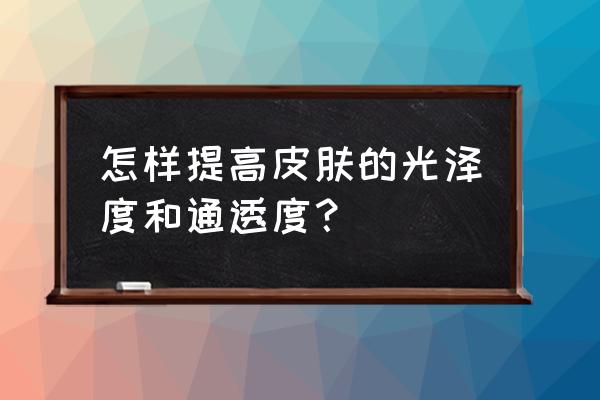 皮肤怎样养得紧致光滑 怎样提高皮肤的光泽度和通透度？