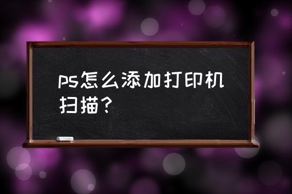 如何将ps中的图片导出电脑 ps怎么添加打印机扫描？