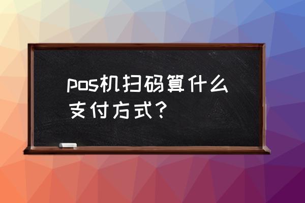 pos机有手输功能吗 pos机扫码算什么支付方式？