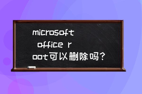 免root强制删除系统应用 microsoft office root可以删除吗？