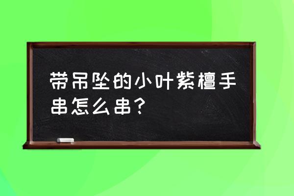 如何串小叶紫檀佛珠手链图片大全 带吊坠的小叶紫檀手串怎么串？