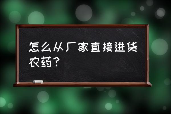 农药业务员新手如何下市场 怎么从厂家直接进货农药？