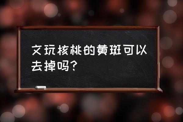 文玩核桃阴皮处理方法 文玩核桃的黄斑可以去掉吗？