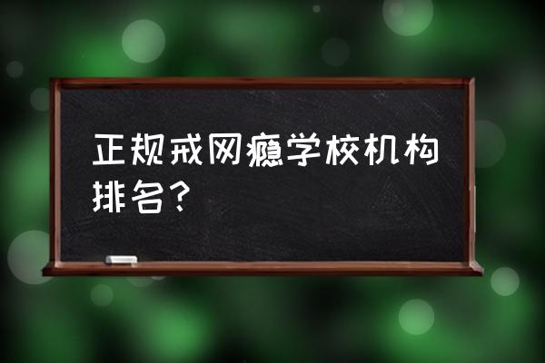 戒手机网瘾机构 正规戒网瘾学校机构排名？