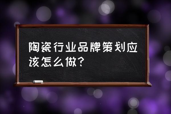 品牌营销的思路和策划 陶瓷行业品牌策划应该怎么做？