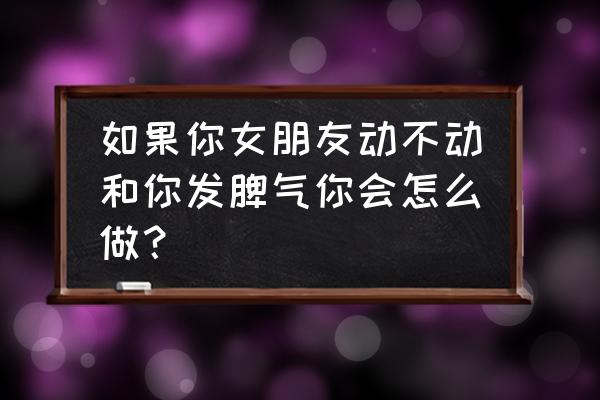 怎么快速让女朋友不生气 如果你女朋友动不动和你发脾气你会怎么做？