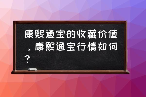 康熙通宝七分大样哪个版最值钱 康熙通宝的收藏价值，康熙通宝行情如何？