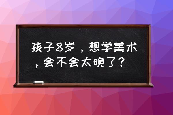 8岁孩子性格特点有哪些 孩子8岁，想学美术，会不会太晚了？