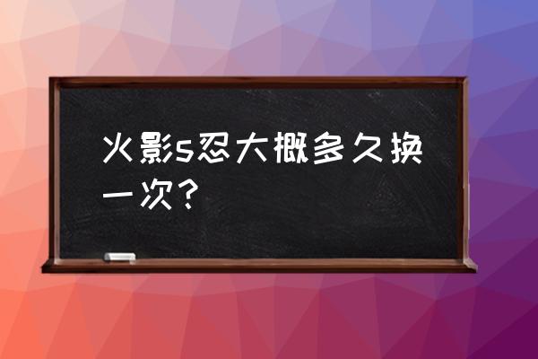 九尾忍风传2.5正式版攻略 火影s忍大概多久换一次？